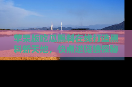 苹果版吃瓜黑料在线打造黑料新天地,快点进链接探秘!