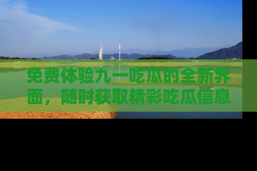 免费体验九一吃瓜的全新界面，随时获取精彩吃瓜信息！