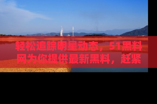轻松追踪明星动态,51黑料网为你提供最新黑料,赶紧访问网址观看!