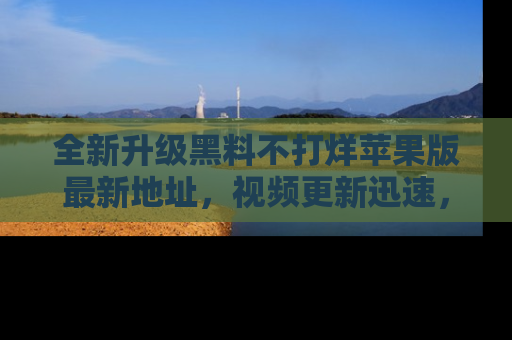 全新升级黑料不打烊苹果版最新地址，视频更新迅速，吃瓜从未如此精彩！