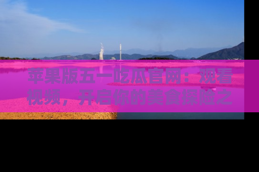 苹果版五一吃瓜官网:观看视频,开启你的美食探险之旅!
