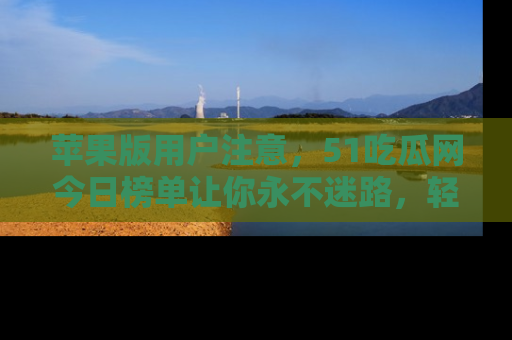 苹果版用户注意,51吃瓜网今日榜单让你永不迷路,轻松吃瓜!