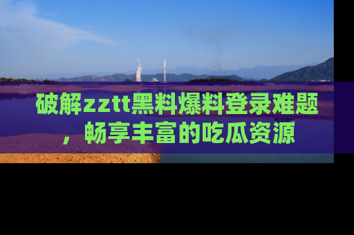 破解zztt黑料爆料登录难题,畅享丰富的吃瓜资源