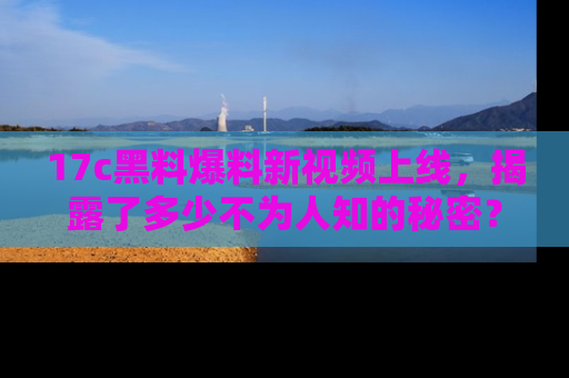 17c黑料爆料新视频上线,揭露了多少不为人知的秘密?