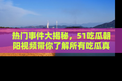 热门事件大揭秘，51吃瓜朝阳视频带你了解所有吃瓜真相