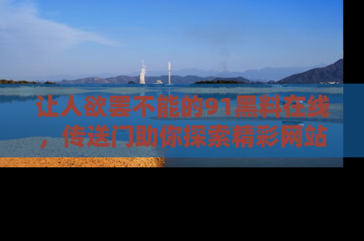 让人欲罢不能的91黑料在线，传送门助你探索精彩网站内幕！