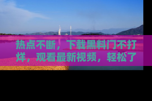 热点不断，下载黑料门不打烊，观看最新视频，轻松了解娱乐八卦！