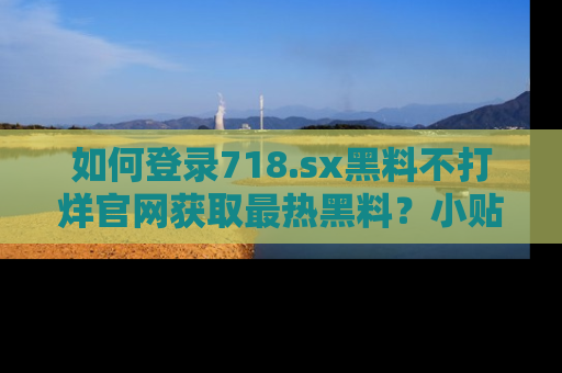 如何登录718.sx黑料不打烊官网获取最热黑料?小贴士带你快速上手!
