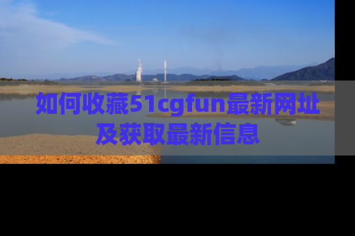 如何收藏51cgfun最新网址及获取最新信息