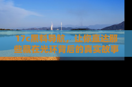 17c黑料导航,让你直达那些藏在光环背后的真实故事