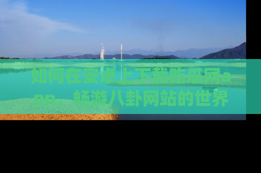 如何在安卓上下载吃瓜网app,畅游八卦网站的世界