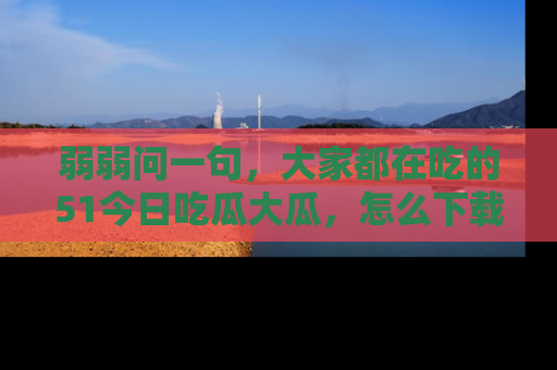 弱弱问一句,大家都在吃的51今日吃瓜大瓜,怎么下载登录才能体验最新入口?