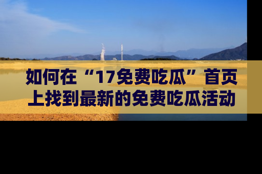 如何在“17免费吃瓜”首页上找到最新的免费吃瓜活动和动态