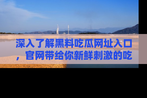深入了解黑料吃瓜网址入口,官网带给你新鲜刺激的吃瓜体验!