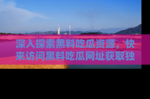 深入探索黑料吃瓜资源,快来访问黑料吃瓜网址获取独家内容!