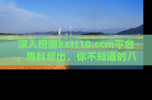 深入挖掘zztt10.ccm平台,黑料频出,你不知道的八卦尽在其中!