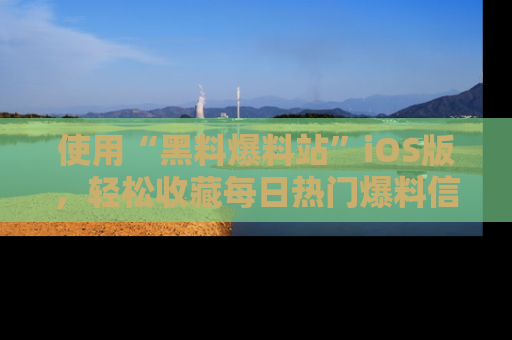 使用“黑料爆料站”iOS版，轻松收藏每日热门爆料信息！