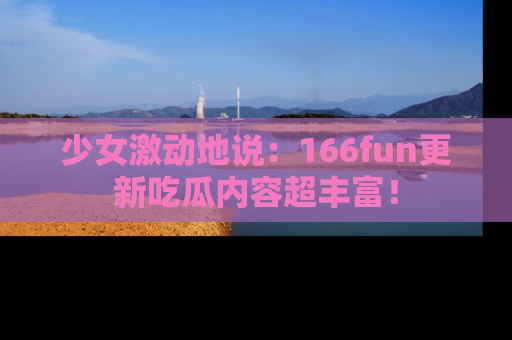 少女激动地说:166fun更新吃瓜内容超丰富!