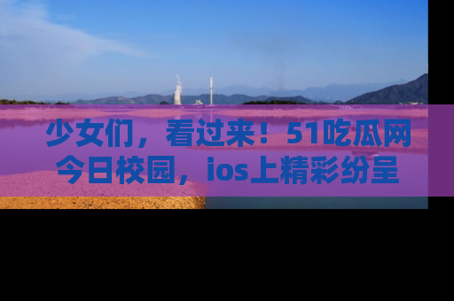 少女们,看过来!51吃瓜网今日校园,ios上精彩纷呈!