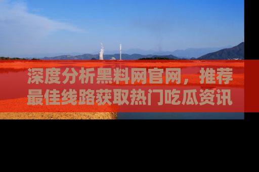 深度分析黑料网官网,推荐最佳线路获取热门吃瓜资讯