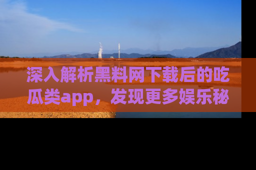 深入解析黑料网下载后的吃瓜类app,发现更多娱乐秘密