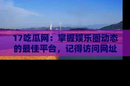 17吃瓜网:掌握娱乐圈动态的最佳平台,记得访问网址获取新鲜资讯!