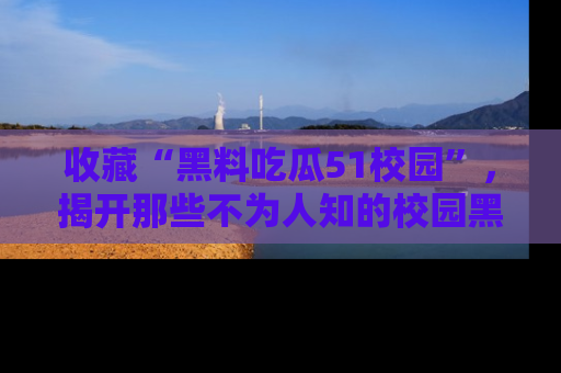 收藏“黑料吃瓜51校园”，揭开那些不为人知的校园黑幕！