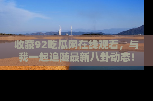 收藏92吃瓜网在线观看，与我一起追随最新八卦动态！