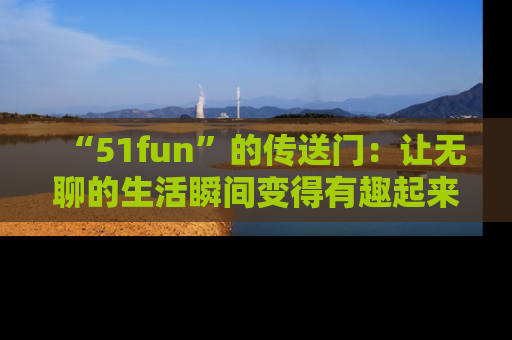 “51fun”的传送门:让无聊的生活瞬间变得有趣起来!