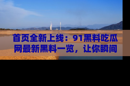 首页全新上线：91黑料吃瓜网最新黑料一览，让你瞬间掌握