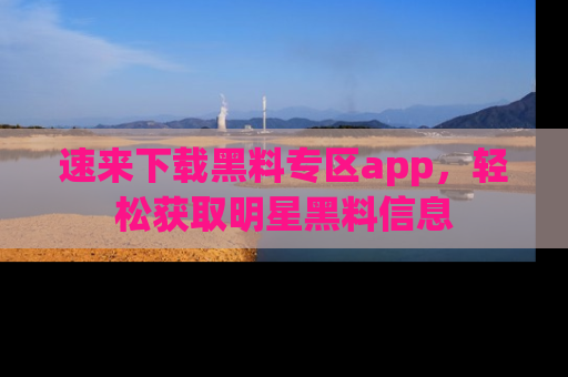 速来下载黑料专区app，轻松获取明星黑料信息