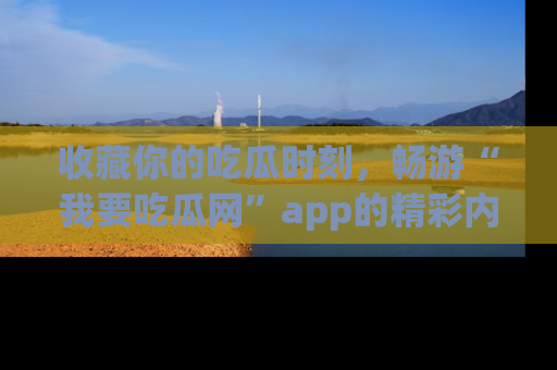 收藏你的吃瓜时刻，畅游“我要吃瓜网”app的精彩内容
