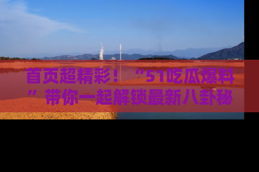 首页超精彩！“51吃瓜爆料”带你一起解锁最新八卦秘闻！