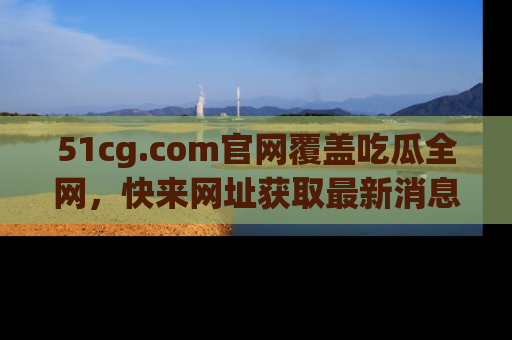 51cg.com官网覆盖吃瓜全网,快来网址获取最新消息与链接!