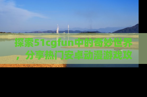 探索51cgfun中的奇妙世界，分享热门安卓动漫游戏攻略！