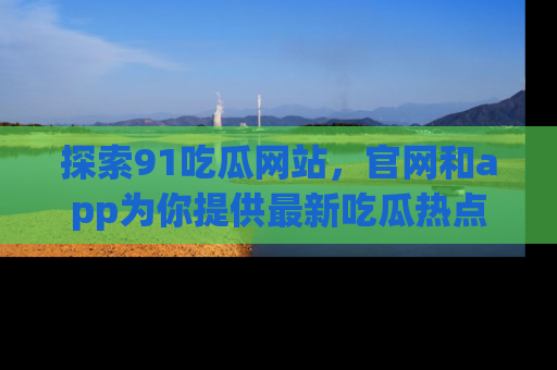 探索91吃瓜网站，官网和app为你提供最新吃瓜热点