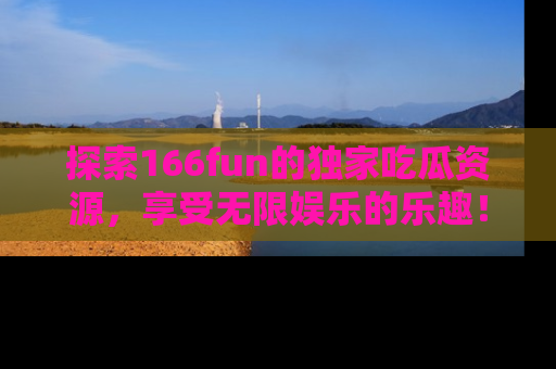 探索166fun的独家吃瓜资源，享受无限娱乐的乐趣！