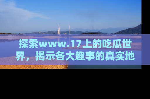 探索www.17上的吃瓜世界，揭示各大趣事的真实地址