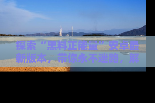 探索“黑料正能量”安卓最新版本，带你永不迷路，解锁无尽秘密！