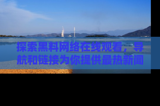 探索黑料网络在线观看，导航和链接为你提供最热新闻！