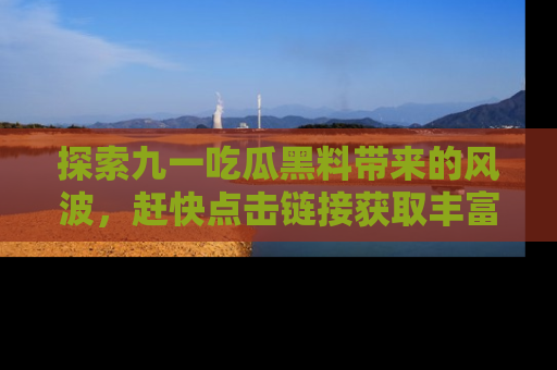 探索九一吃瓜黑料带来的风波，赶快点击链接获取丰富内幕资讯！