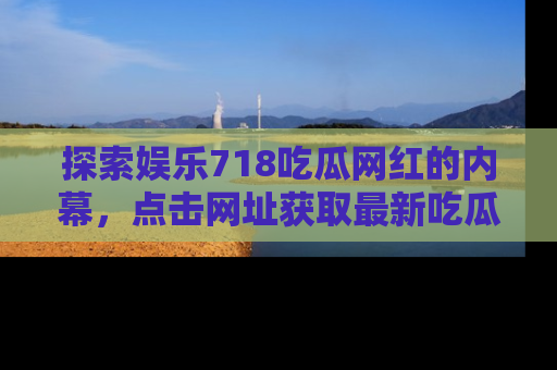 探索娱乐718吃瓜网红的内幕，点击网址获取最新吃瓜资讯。