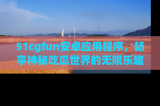 51cgfun安卓应用程序,畅享神秘吃瓜世界的无限乐趣!