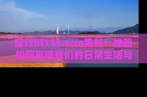 探讨hl155.ccm黑料：线路如何影响我们的日常生活与娱乐选择？