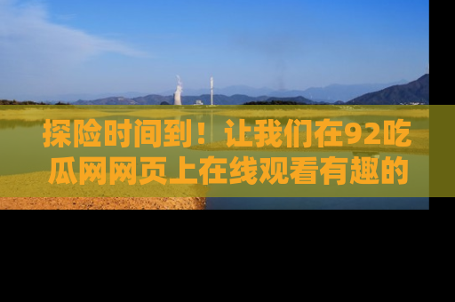 探险时间到！让我们在92吃瓜网网页上在线观看有趣的瓜，好奇的传送门等你来！