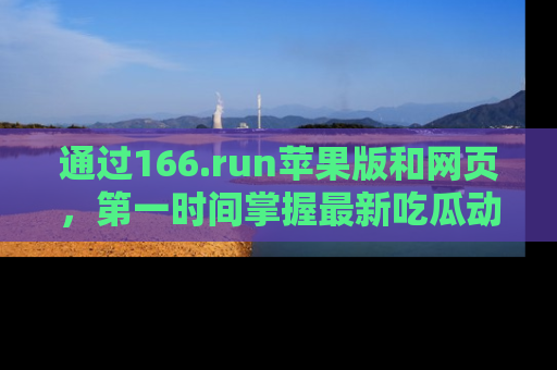 通过166.run苹果版和网页，第一时间掌握最新吃瓜动态！