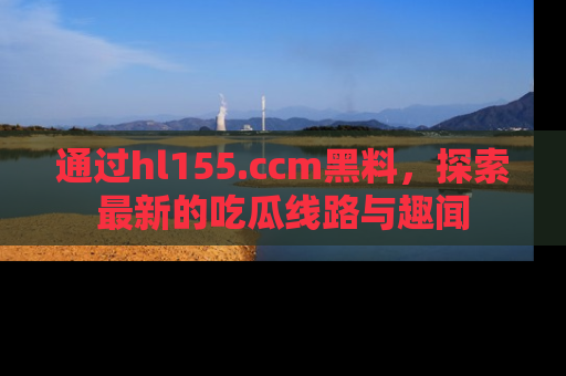 通过hl155.ccm黑料,探索最新的吃瓜线路与趣闻