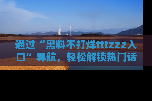 通过“黑料不打烊tttzzz入口”导航，轻松解锁热门话题及娱乐圈黑料内幕