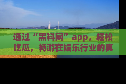 通过“黑料网”app，轻松吃瓜，畅游在娱乐行业的真实世界！