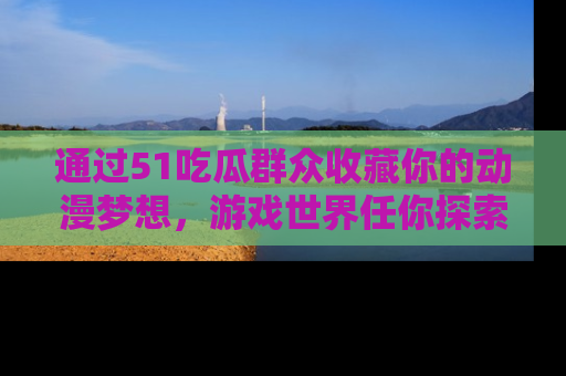 通过51吃瓜群众收藏你的动漫梦想，游戏世界任你探索